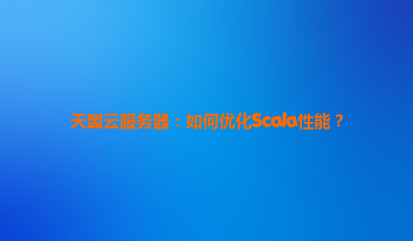 天翼云服务器：如何优化Scala性能？