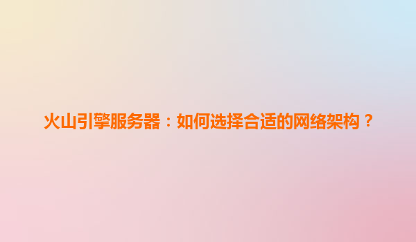火山引擎服务器：如何选择合适的网络架构？