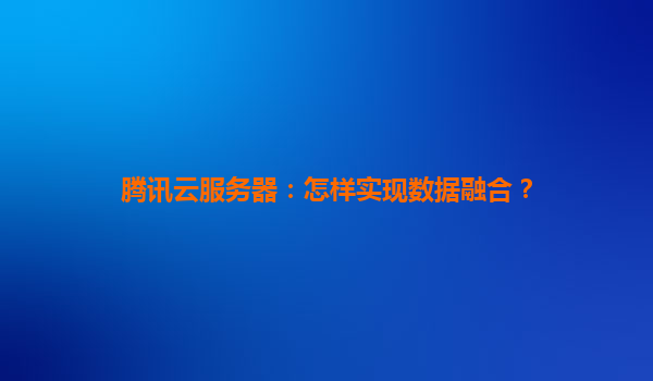 腾讯云服务器：怎样实现数据融合？