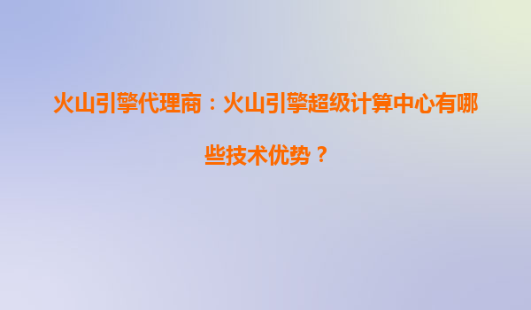 火山引擎代理商：火山引擎超级计算中心有哪些技术优势？