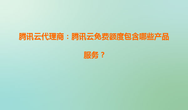 腾讯云代理商：腾讯云免费额度包含哪些产品服务？