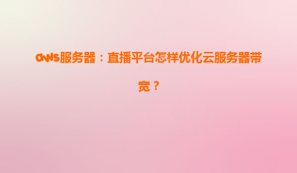 aws服务器：直播平台怎样优化云服务器带宽？
