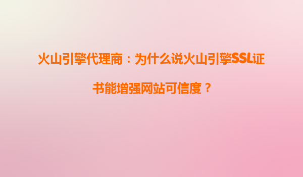火山引擎代理商：为什么说火山引擎SSL证书能增强网站可信度？