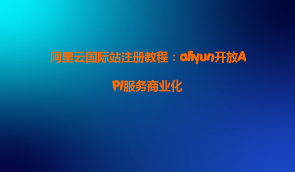 阿里云国际站注册教程：aliyun开放API服务商业化