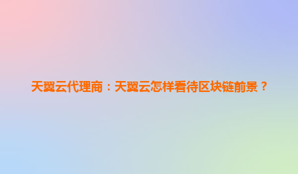 天翼云代理商：天翼云怎样看待区块链前景？
