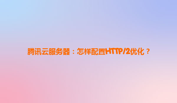 腾讯云服务器：怎样配置HTTP/2优化？
