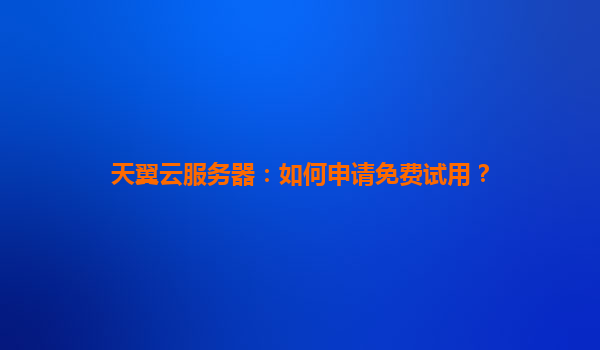天翼云服务器：如何申请免费试用？