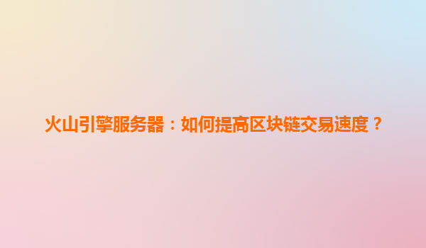 火山引擎服务器：如何提高区块链交易速度？