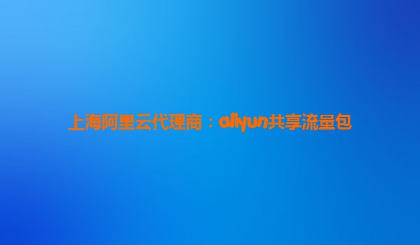 上海阿里云代理商：aliyun共享流量包