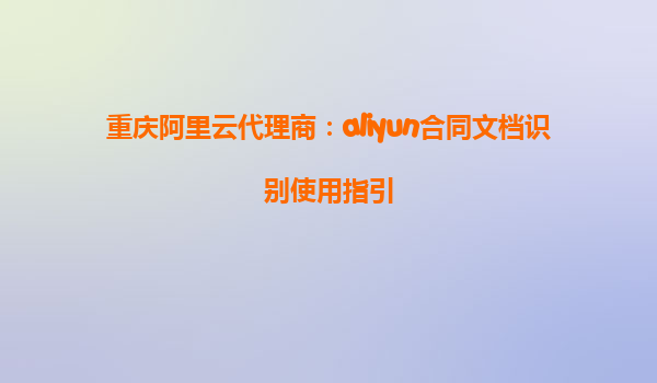 重庆阿里云代理商：aliyun合同文档识别使用指引