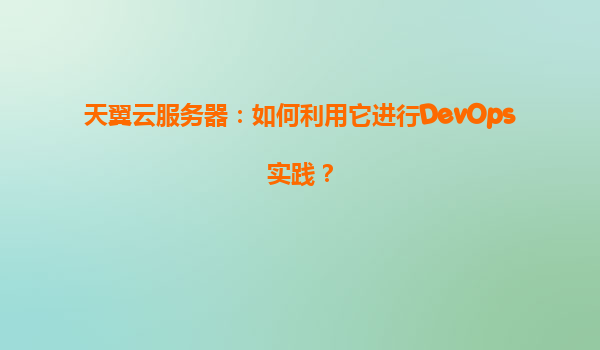 天翼云服务器：如何利用它进行DevOps实践？