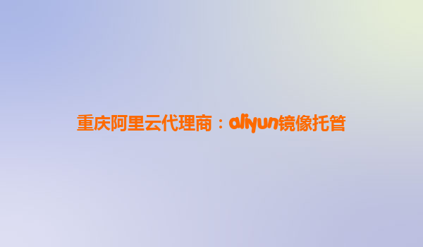 重庆阿里云代理商：aliyun镜像托管