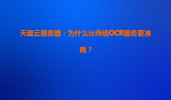 天翼云服务器：为什么比传统OCR服务更准确？