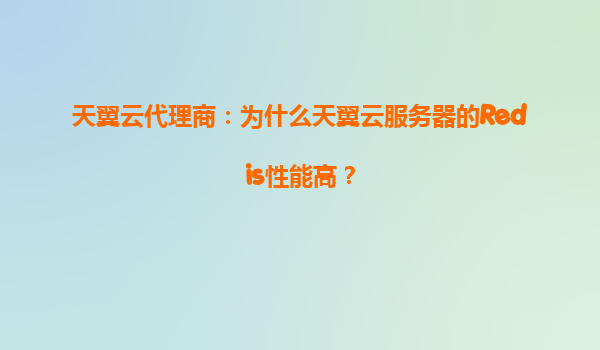 天翼云代理商：为什么天翼云服务器的Redis性能高？