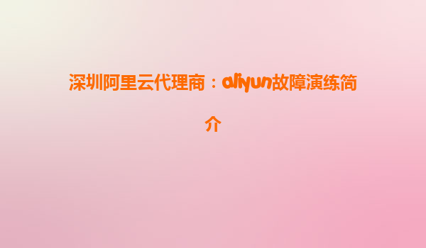深圳阿里云代理商：aliyun故障演练简介