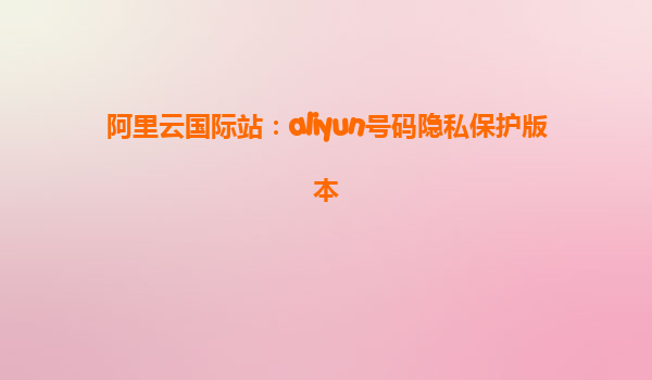 阿里云国际站：aliyun号码隐私保护版本