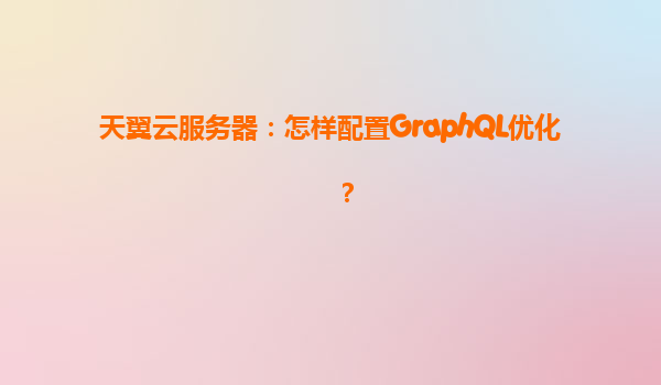 天翼云服务器：怎样配置GraphQL优化？