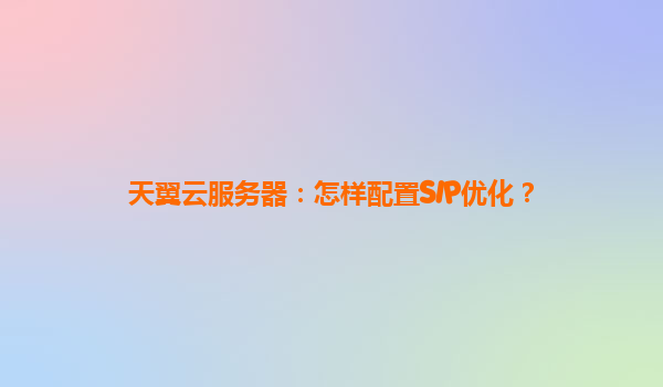 天翼云服务器：怎样配置SIP优化？
