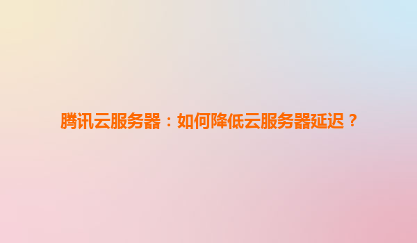 腾讯云服务器：如何降低云服务器延迟？