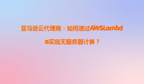 亚马逊云代理商：如何通过AWSLambda实现无服务器计算？