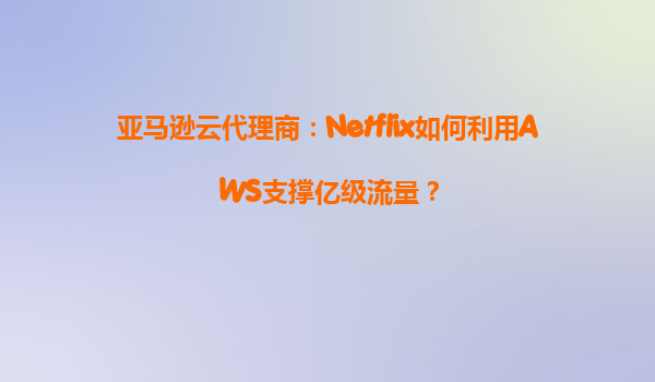 亚马逊云代理商：Netflix如何利用AWS支撑亿级流量？
