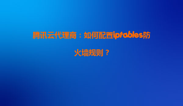 腾讯云代理商：如何配置iptables防火墙规则？