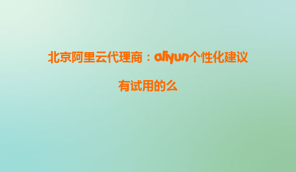 北京阿里云代理商：aliyun个性化建议有试用的么