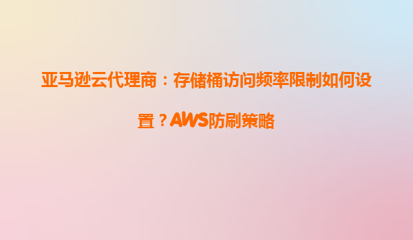 亚马逊云代理商：存储桶访问频率限制如何设置？AWS防刷策略
