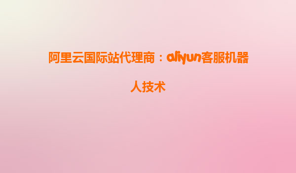 阿里云国际站代理商：aliyun客服机器人技术