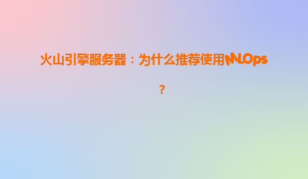 火山引擎服务器：为什么推荐使用MLOps？