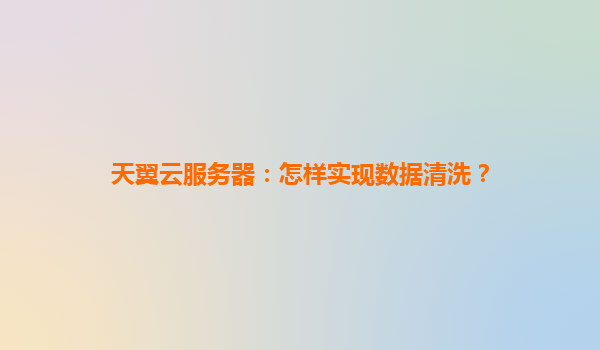 天翼云服务器：怎样实现数据清洗？