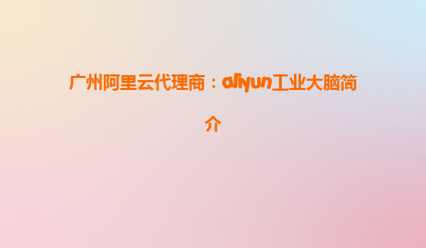 广州阿里云代理商：aliyun工业大脑简介