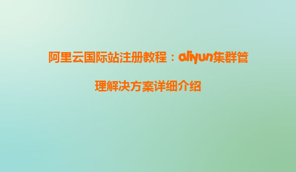 阿里云国际站注册教程：aliyun集群管理解决方案详细介绍