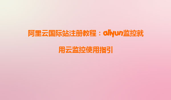 阿里云国际站注册教程：aliyun监控就用云监控使用指引