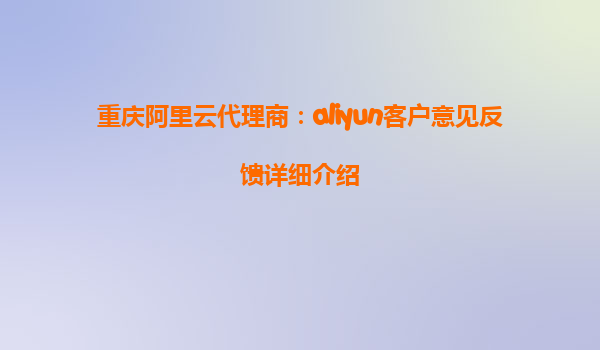 重庆阿里云代理商：aliyun客户意见反馈详细介绍