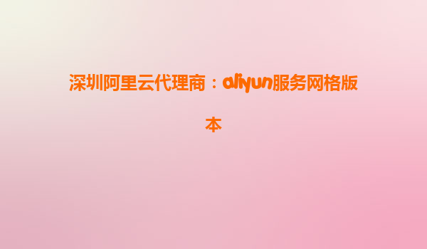 深圳阿里云代理商：aliyun服务网格版本
