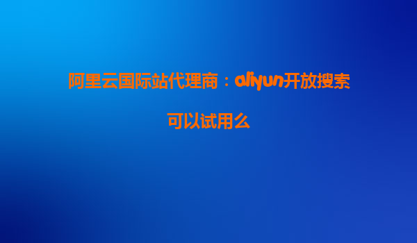 阿里云国际站代理商：aliyun开放搜索可以试用么