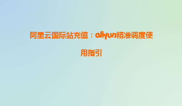 阿里云国际站充值：aliyun精准调度使用指引