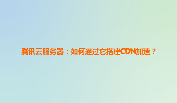 腾讯云服务器：如何通过它搭建CDN加速？