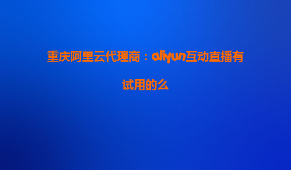 重庆阿里云代理商：aliyun互动直播有试用的么