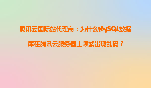 腾讯云国际站代理商：为什么MySQL数据库在腾讯云服务器上频繁出现乱码？