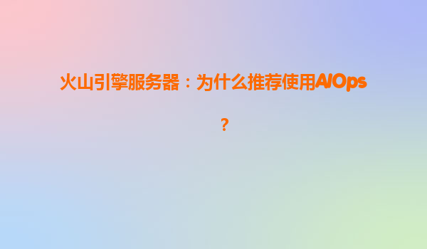火山引擎服务器：为什么推荐使用AIOps？