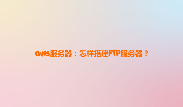 aws服务器：怎样搭建FTP服务器？