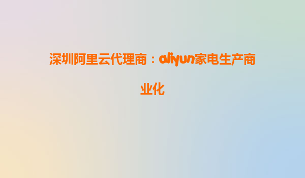 深圳阿里云代理商：aliyun家电生产商业化