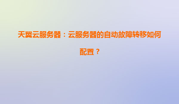 天翼云服务器：云服务器的自动故障转移如何配置？