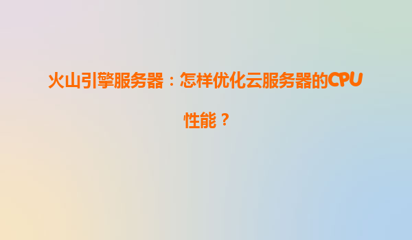 火山引擎服务器：怎样优化云服务器的CPU性能？