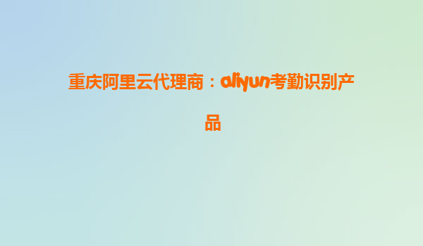 重庆阿里云代理商：aliyun考勤识别产品