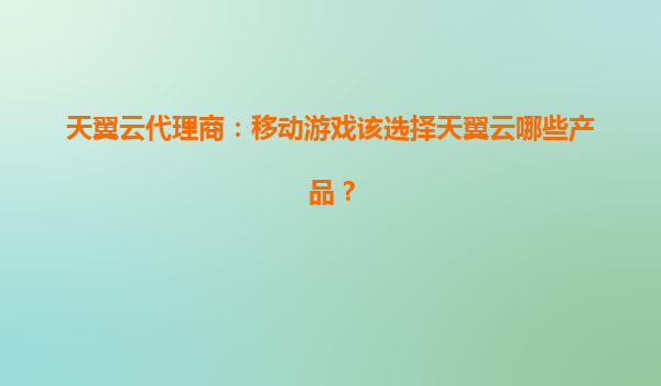 天翼云代理商：移动游戏该选择天翼云哪些产品？