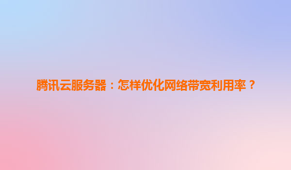 腾讯云服务器：怎样优化网络带宽利用率？