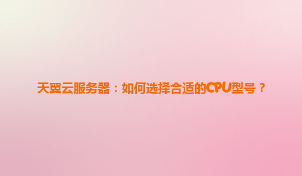 天翼云服务器：如何选择合适的CPU型号？
